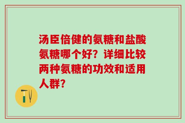 汤臣倍健的氨糖和盐酸氨糖哪个好？详细比较两种氨糖的功效和适用人群？