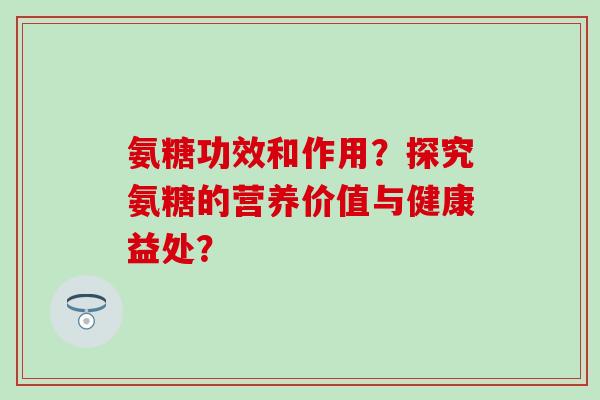 氨糖功效和作用？探究氨糖的营养价值与健康益处？
