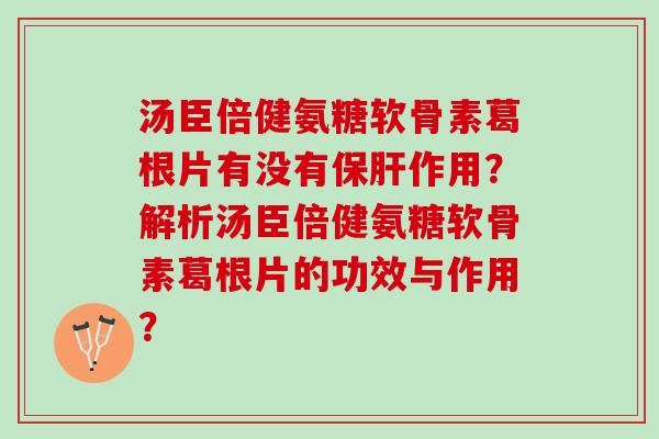 汤臣倍健氨糖软骨素葛根片有没有保肝作用？解析汤臣倍健氨糖软骨素葛根片的功效与作用？
