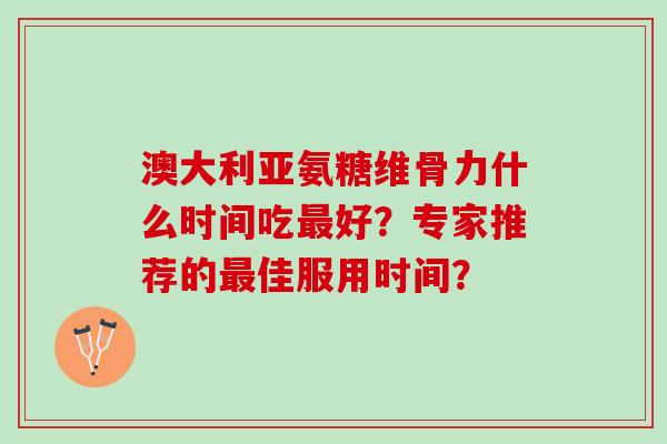 澳大利亚氨糖维骨力什么时间吃好？专家推荐的佳服用时间？