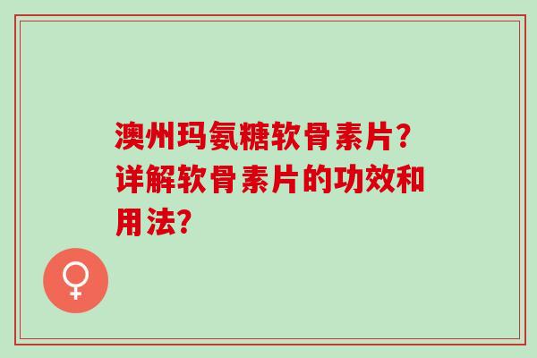 澳州玛氨糖软骨素片？详解软骨素片的功效和用法？
