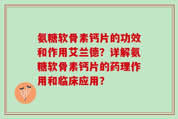 氨糖软骨素钙片的功效和作用艾兰德？详解氨糖软骨素钙片的药理作用和临床应用？