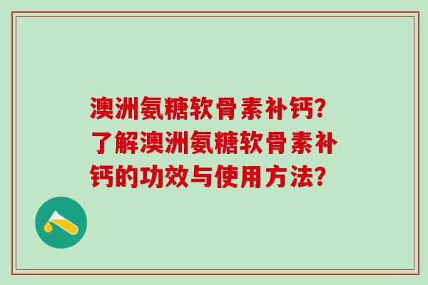澳洲氨糖软骨素补钙？了解澳洲氨糖软骨素补钙的功效与使用方法？
