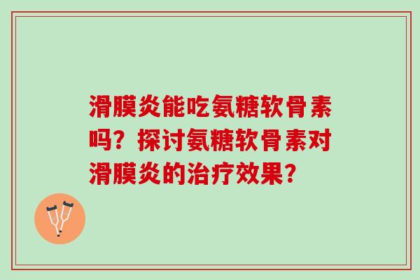 滑膜炎能吃氨糖软骨素吗？探讨氨糖软骨素对滑膜炎的治疗效果？
