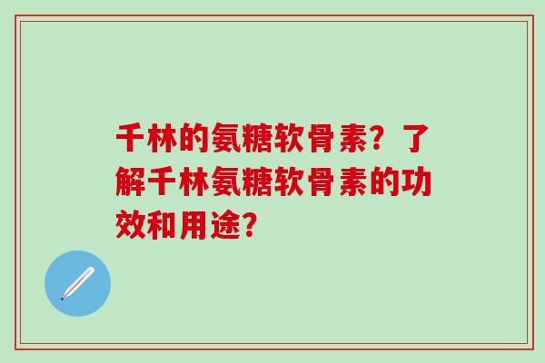 千林的氨糖软骨素？了解千林氨糖软骨素的功效和用途？