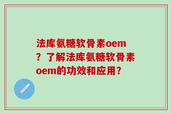 法库氨糖软骨素oem?了解法库氨糖软骨素oem的功效和应用? 法库氨糖软骨素oem?了解法库氨糖软骨素oem的功效和应用?