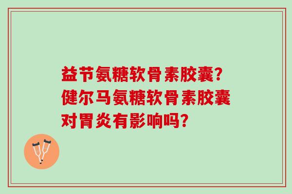 益节氨糖软骨素胶囊？健尔马氨糖软骨素胶囊对有影响吗？