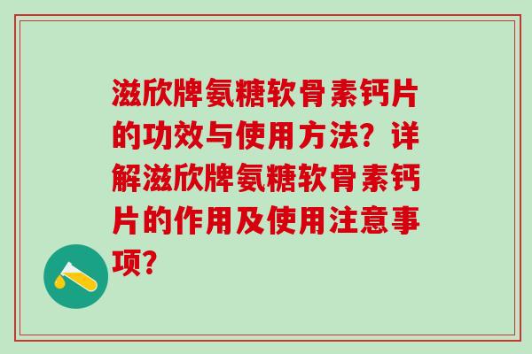 滋欣牌氨糖软骨素钙片的功效与使用方法?详解滋欣牌氨糖软骨素钙片的作用及使用注意事项? 滋欣牌氨糖软骨素钙片的功效与使用方法?详解滋欣牌氨糖软骨素钙片的作用及使用注意事项?