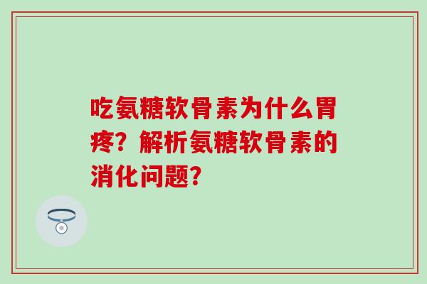 吃氨糖软骨素为什么胃疼？解析氨糖软骨素的消化问题？