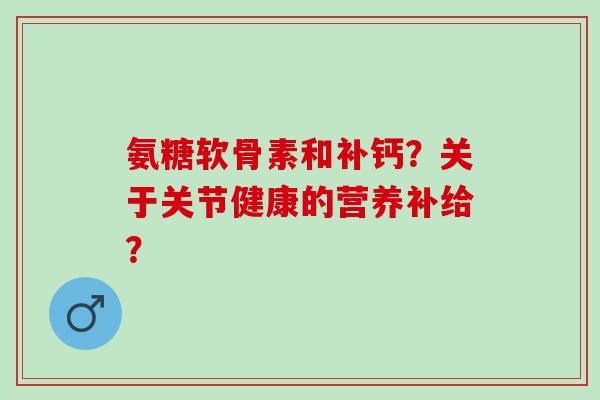氨糖软骨素和补钙？关于关节健康的营养补给？