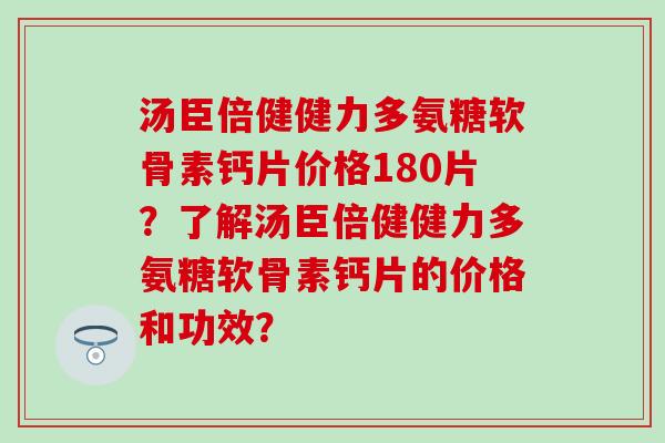 汤臣倍健健力多氨糖软骨素钙片价格180片？了解汤臣倍健健力多氨糖软骨素钙片的价格和功效？