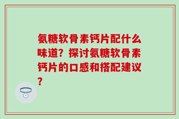 氨糖软骨素钙片配什么味道？探讨氨糖软骨素钙片的口感和搭配建议？