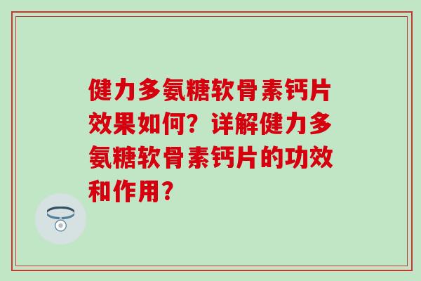 健力多氨糖软骨素钙片效果如何？详解健力多氨糖软骨素钙片的功效和作用？