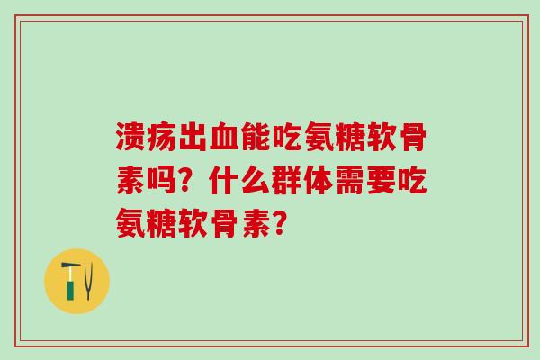 溃疡出血能吃氨糖软骨素吗？什么群体需要吃氨糖软骨素？