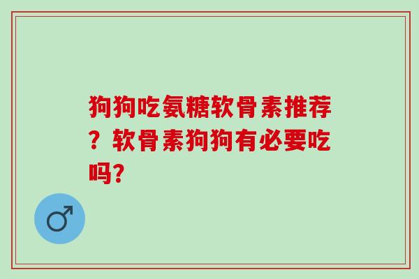 狗狗吃氨糖软骨素推荐？软骨素狗狗有必要吃吗？