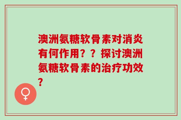 澳洲氨糖软骨素对有何作用？？探讨澳洲氨糖软骨素的功效？