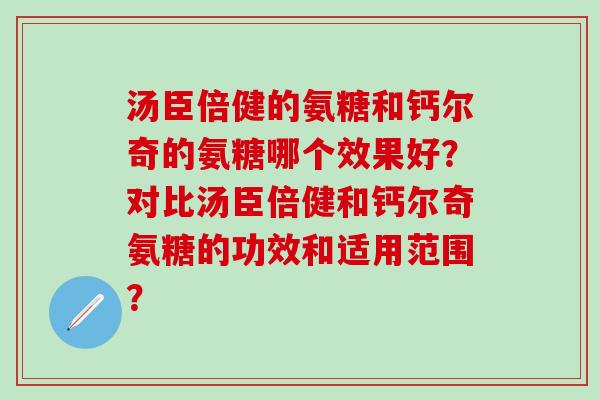汤臣倍健的氨糖和钙尔奇的氨糖哪个效果好？对比汤臣倍健和钙尔奇氨糖的功效和适用范围？