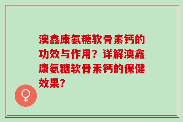 澳鑫康氨糖软骨素钙的功效与作用？详解澳鑫康氨糖软骨素钙的保健效果？