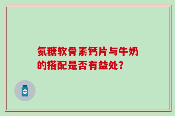 氨糖软骨素钙片与牛奶的搭配是否有益处？