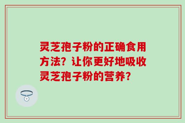 灵芝孢子粉的正确食用方法？让你更好地吸收灵芝孢子粉的营养？