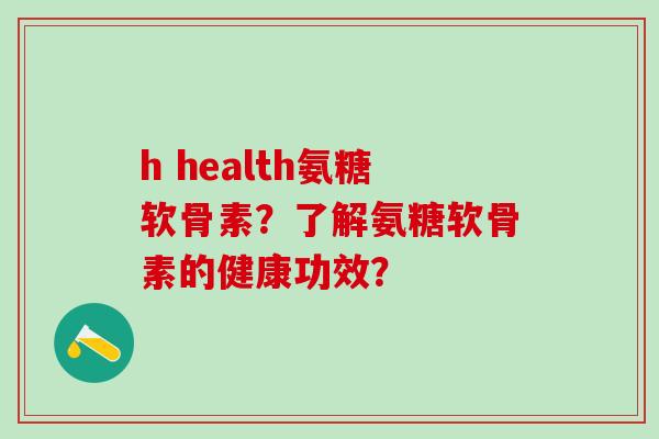 h health氨糖软骨素？了解氨糖软骨素的健康功效？