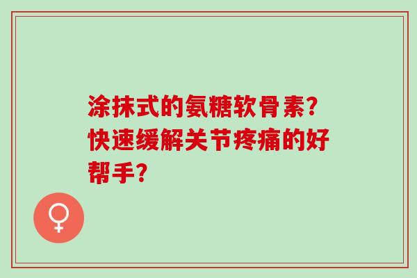 涂抹式的氨糖软骨素?快速缓解关节的好帮手? 涂抹式的氨糖软骨素?快速缓解关节的好帮手?