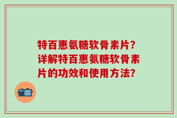 特百惠氨糖软骨素片？详解特百惠氨糖软骨素片的功效和使用方法？