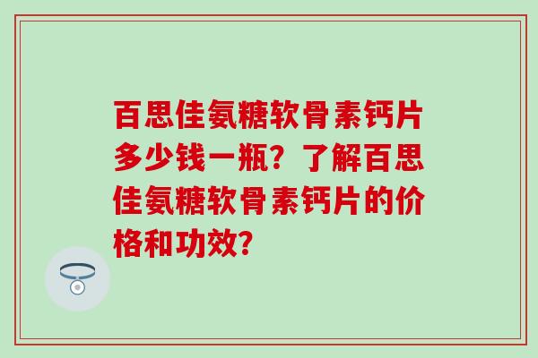 百思佳氨糖软骨素钙片多少钱一瓶？了解百思佳氨糖软骨素钙片的价格和功效？