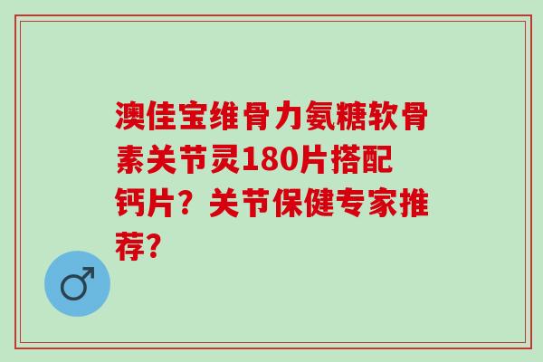 澳佳宝维骨力氨糖软骨素关节灵180片搭配钙片？关节保健专家推荐？