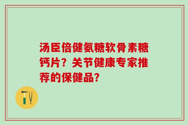 汤臣倍健氨糖软骨素糖钙片？关节健康专家推荐的保健品？