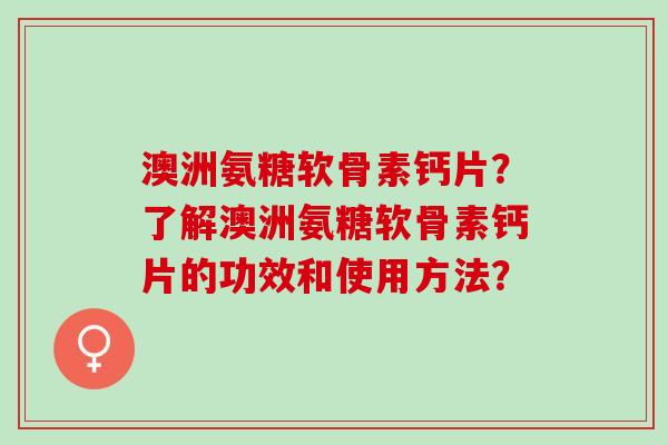 澳洲氨糖软骨素钙片？了解澳洲氨糖软骨素钙片的功效和使用方法？