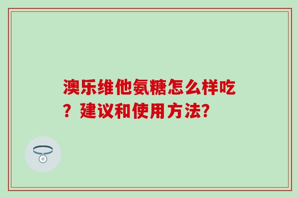 澳乐维他氨糖怎么样吃?建议和使用方法? 澳乐维他氨糖怎么样吃?建议和使用方法?
