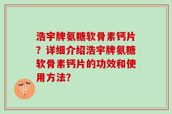 浩宇牌氨糖软骨素钙片?详细介绍浩宇牌氨糖软骨素钙片的功效和使用方法? 浩宇牌氨糖软骨素钙片?详细介绍浩宇牌氨糖软骨素钙片的功效和使用方法?