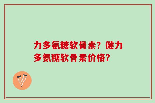 力多氨糖软骨素？健力多氨糖软骨素价格？