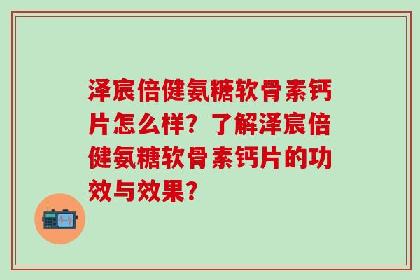 泽宸倍健氨糖软骨素钙片怎么样？了解泽宸倍健氨糖软骨素钙片的功效与效果？