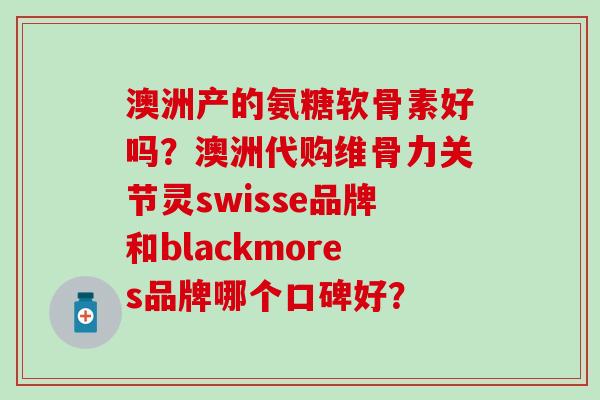 澳洲产的氨糖软骨素好吗?澳洲代购维骨力关节灵swisse品牌和blackmores品牌哪个口碑好? 澳洲产的氨糖软骨素好吗?澳洲代购维骨力关节灵swisse品牌和blackmores品牌哪个口碑好?