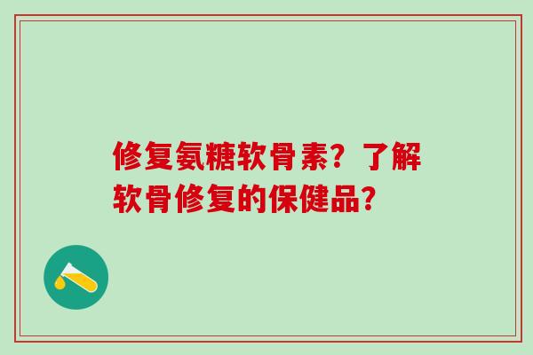 修复氨糖软骨素？了解软骨修复的保健品？