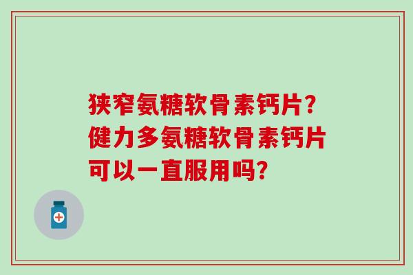 狭窄氨糖软骨素钙片？健力多氨糖软骨素钙片可以一直服用吗？