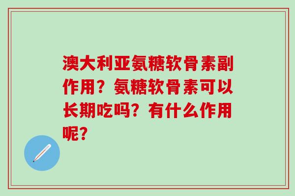 澳大利亚氨糖软骨素副作用？氨糖软骨素可以长期吃吗？有什么作用呢？