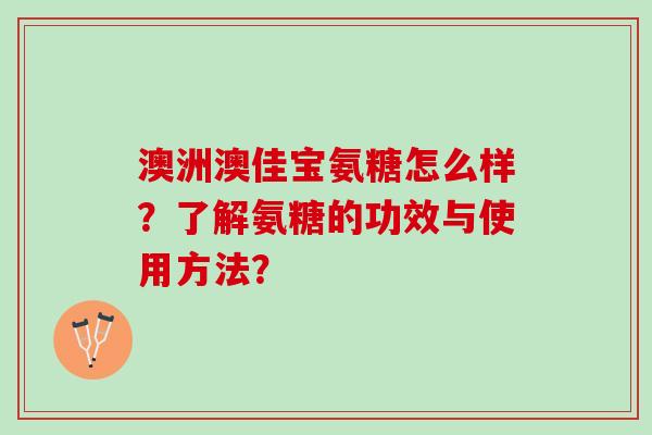 澳洲澳佳宝氨糖怎么样？了解氨糖的功效与使用方法？