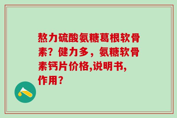 熬力硫酸氨糖葛根软骨素？健力多，氨糖软骨素钙片价格,说明书,作用？