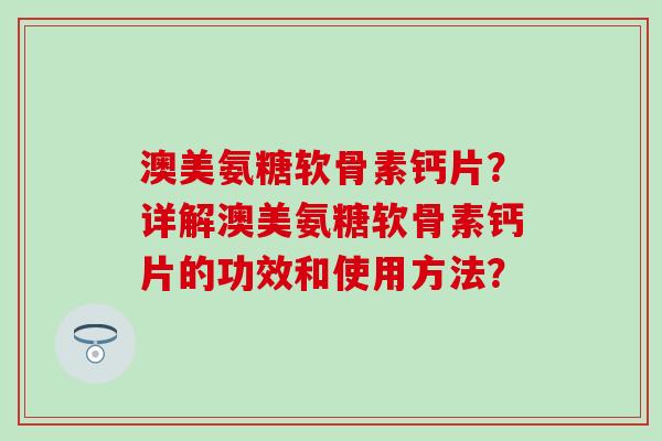 澳美氨糖软骨素钙片?详解澳美氨糖软骨素钙片的功效和使用方法? 澳美氨糖软骨素钙片?详解澳美氨糖软骨素钙片的功效和使用方法?