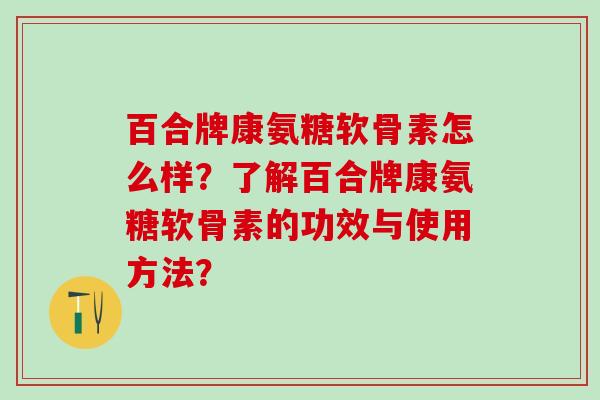 百合牌康氨糖软骨素怎么样？了解百合牌康氨糖软骨素的功效与使用方法？