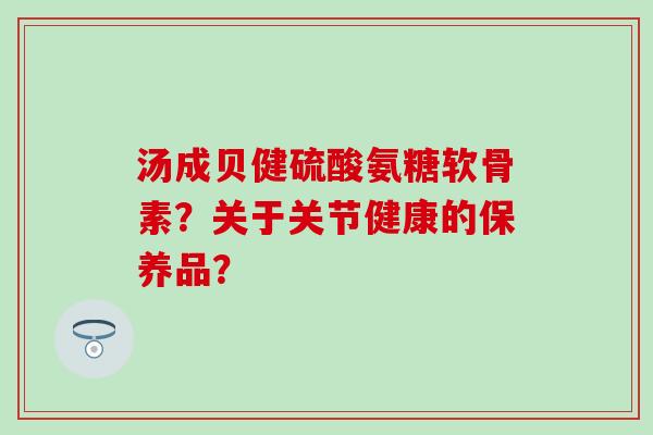 汤成贝健硫酸氨糖软骨素？关于关节健康的保养品？