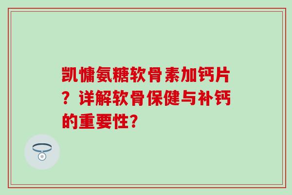 凯慵氨糖软骨素加钙片?详解软骨保健与补钙的重要性? 凯慵氨糖软骨素加钙片?详解软骨保健与补钙的重要性?