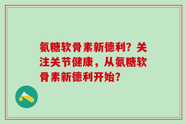 氨糖软骨素新德利？关注关节健康，从氨糖软骨素新德利开始？