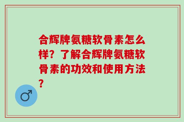 合辉牌氨糖软骨素怎么样？了解合辉牌氨糖软骨素的功效和使用方法？