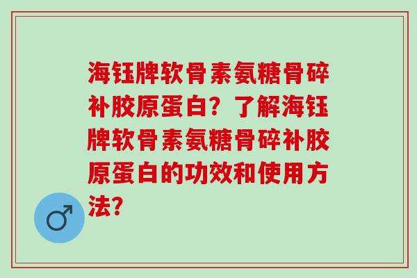 海钰牌软骨素氨糖骨碎补胶原蛋白?了解海钰牌软骨素氨糖骨碎补胶原蛋白的功效和使用方法? 海钰牌软骨素氨糖骨碎补胶原蛋白?了解海钰牌软骨素氨糖骨碎补胶原蛋白的功效和使用方法?