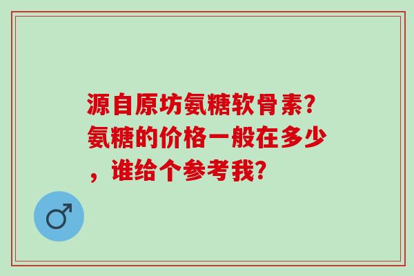 源自原坊氨糖软骨素？氨糖的价格一般在多少，谁给个参考我？