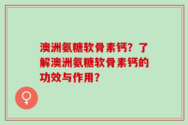 澳洲氨糖软骨素钙？了解澳洲氨糖软骨素钙的功效与作用？
